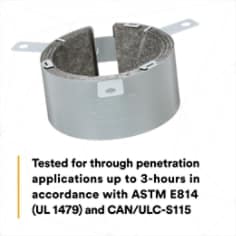 Tested for through penetration applications up to 3-hours in accordance with ASTM E814 (UL 1479) and CAN/ULC-S115