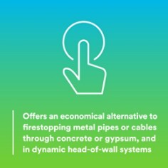 Offers an economical alternative to firestopping metal pipes or cables through concrete or gypsum, and in dynamic head-of-wall systems