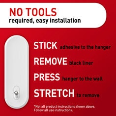 No tools required, easy installation. Stick adhesive to the hanger, remove black liner, press hanger to the wall, stretch to remove. *Not all product instructions shown above. Follow all use instructions.